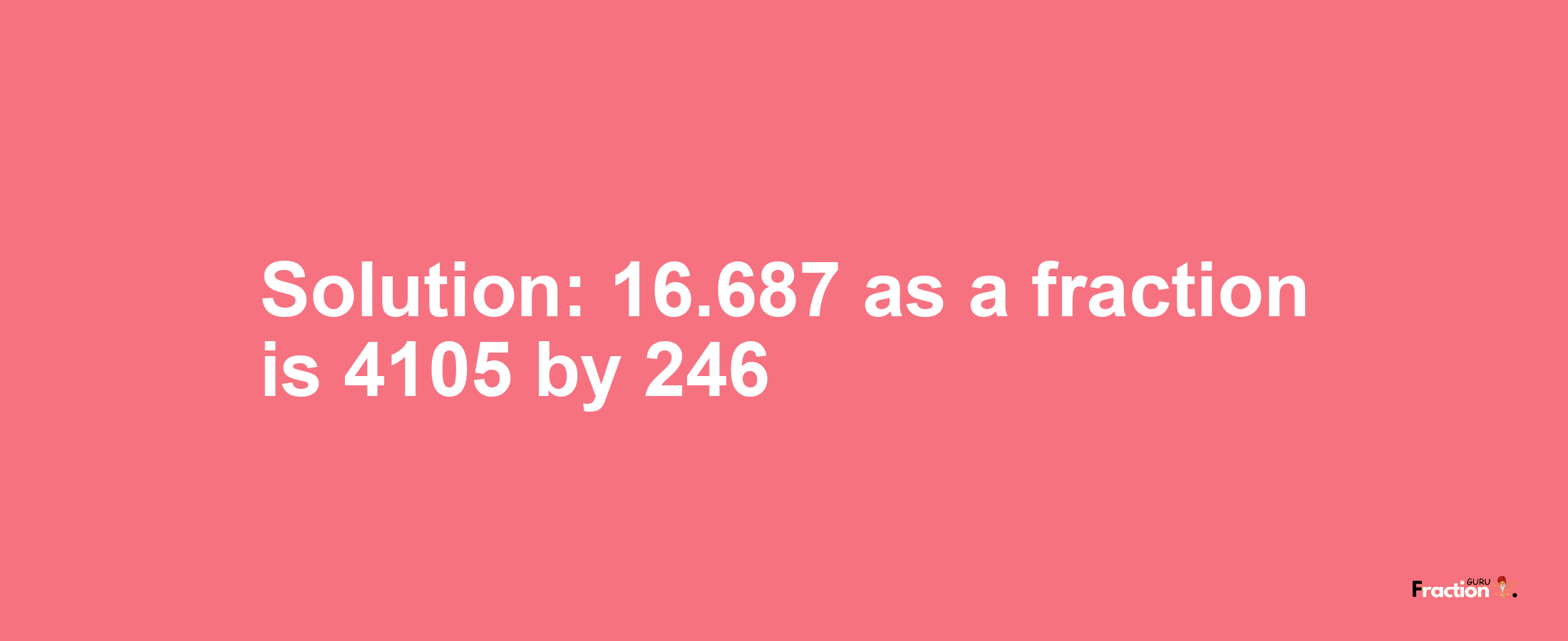 Solution:16.687 as a fraction is 4105/246